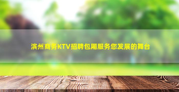 滨州商务KTV招聘包厢服务您发展的舞台