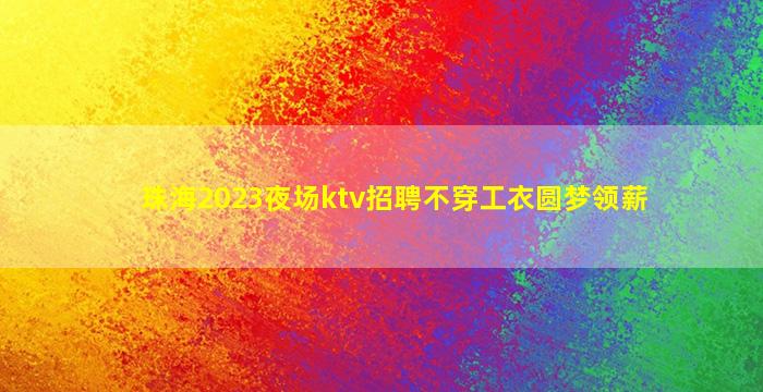 珠海2023夜场ktv招聘不穿工衣圆梦领薪
