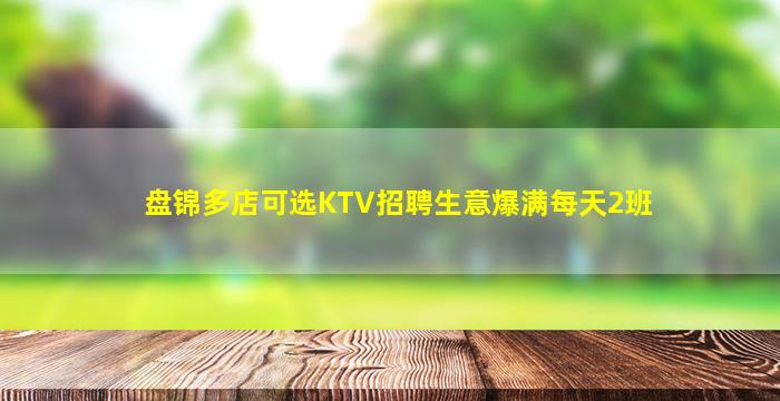 盘锦多店可选KTV招聘生意爆满每天2班